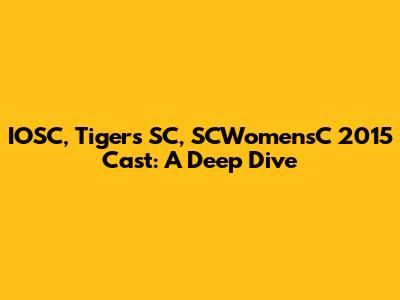 IOSC, Tigers SC, SCWomensC 2015 Cast: A Deep Dive