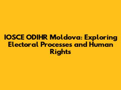 IOSCE ODIHR Moldova: Exploring Electoral Processes and Human Rights