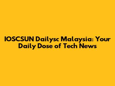 IOSCSUN Dailysc Malaysia: Your Daily Dose of Tech News