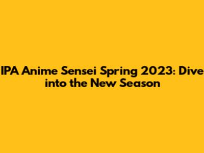 IPA Anime Sensei Spring 2023: Dive into the New Season