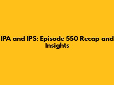 IPA and IPS: Episode 550 Recap and Insights