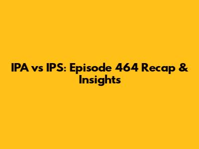 IPA vs IPS: Episode 464 Recap & Insights