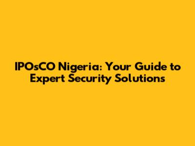 IPOsCO Nigeria: Your Guide to Expert Security Solutions