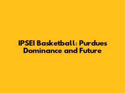 IPSEI Basketball: Purdue's Dominance and Future