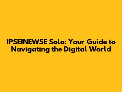 IPSEINEWSE Solo: Your Guide to Navigating the Digital World