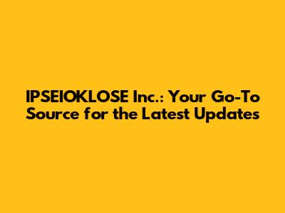 IPSEIOKLOSE Inc.: Your Go-To Source for the Latest Updates