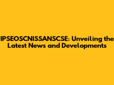 IPSEOSCNISSANSCSE: Unveiling the Latest News and Developments