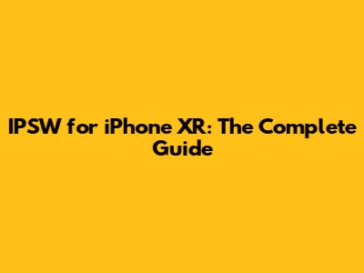 IPSW for iPhone XR: The Complete Guide