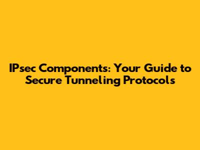 IPsec Components: Your Guide to Secure Tunneling Protocols
