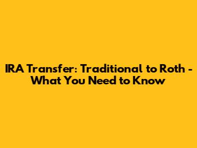 IRA Transfer: Traditional to Roth - What You Need to Know