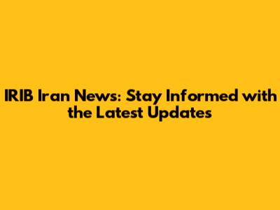IRIB Iran News: Stay Informed with the Latest Updates