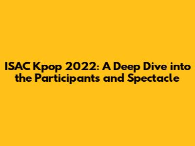 ISAC Kpop 2022: A Deep Dive into the Participants and Spectacle