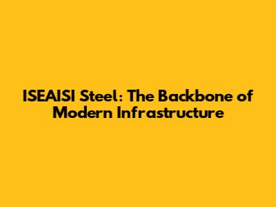 ISEAISI Steel: The Backbone of Modern Infrastructure