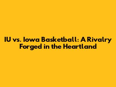 IU vs. Iowa Basketball: A Rivalry Forged in the Heartland