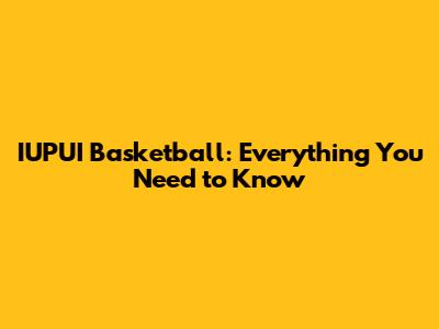 IUPUI Basketball: Everything You Need to Know