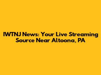 IWTNJ News: Your Live Streaming Source Near Altoona, PA
