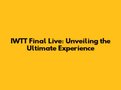 IWTT Final Live: Unveiling the Ultimate Experience