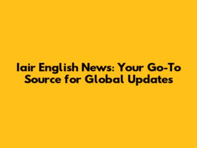Iair English News: Your Go-To Source for Global Updates