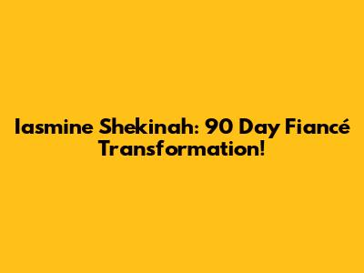 Iasmine Shekinah: 90 Day Fiancé Transformation!