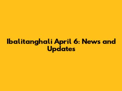Ibalitanghali April 6: News and Updates