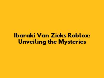 Ibaraki Van Ziek's Roblox: Unveiling the Mysteries