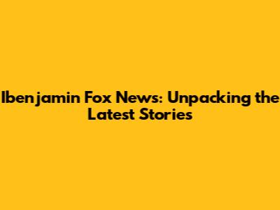 Ibenjamin Fox News: Unpacking the Latest Stories