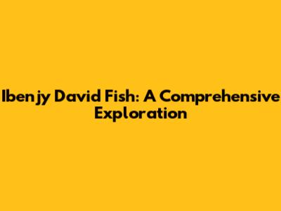 Ibenjy David Fish: A Comprehensive Exploration
