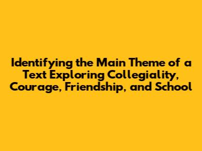 Identifying the Main Theme of a Text Exploring Collegiality, Courage, Friendship, and School