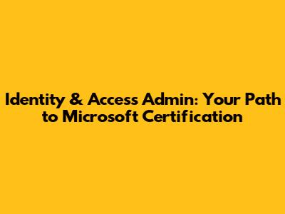 Identity & Access Admin: Your Path to Microsoft Certification