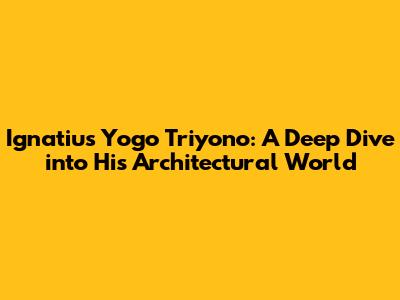 Ignatius Yogo Triyono: A Deep Dive into His Architectural World