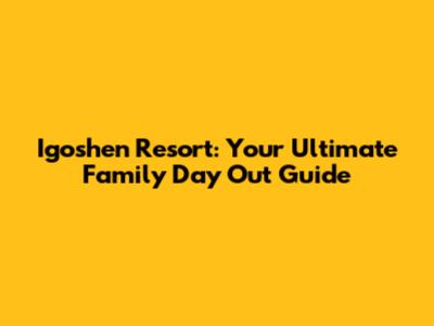 Igoshen Resort: Your Ultimate Family Day Out Guide