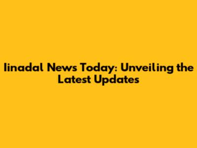 Iinadal News Today: Unveiling the Latest Updates