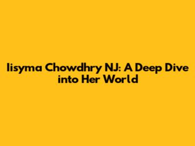 Iisyma Chowdhry NJ: A Deep Dive into Her World