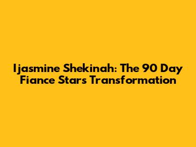 Ijasmine Shekinah: The 90 Day Fiance Star's Transformation