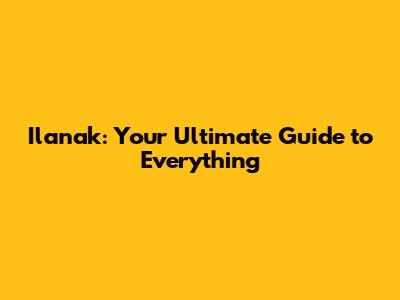 Ilanak: Your Ultimate Guide to Everything