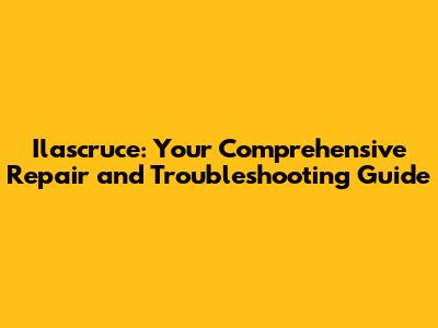 Ilascruce: Your Comprehensive Repair and Troubleshooting Guide