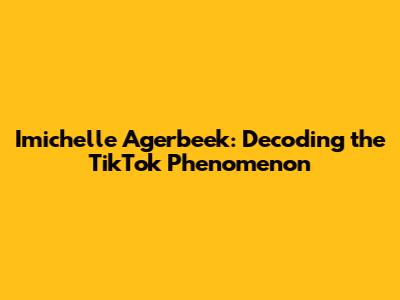 Imichelle Agerbeek: Decoding the TikTok Phenomenon