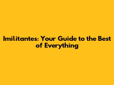 Imilitantes: Your Guide to the Best of Everything
