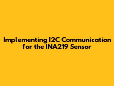 Implementing I2C Communication for the INA219 Sensor