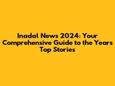 Inadal News 2024: Your Comprehensive Guide to the Year's Top Stories