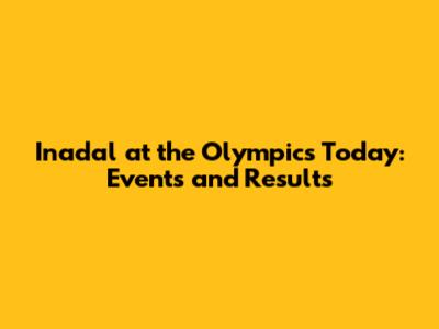 Inadal at the Olympics Today: Events and Results