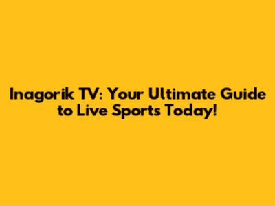 Inagorik TV: Your Ultimate Guide to Live Sports Today!
