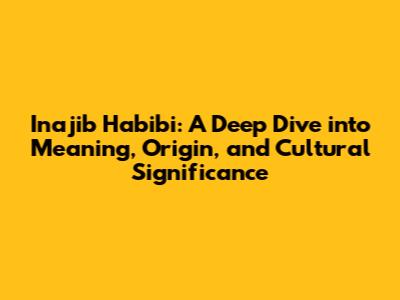 Inajib Habibi: A Deep Dive into Meaning, Origin, and Cultural Significance