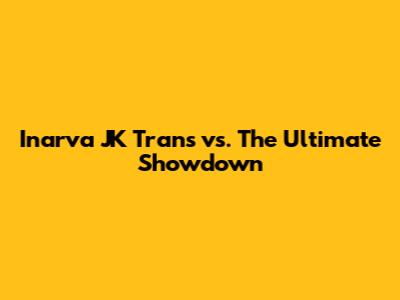 Inarva JK Trans vs. The Ultimate Showdown