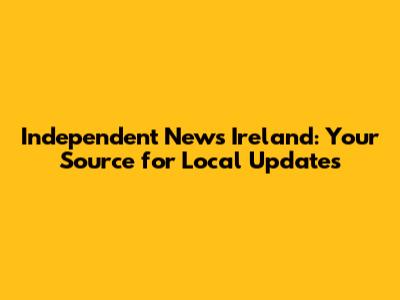 Independent News Ireland: Your Source for Local Updates