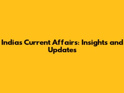 India's Current Affairs: Insights and Updates