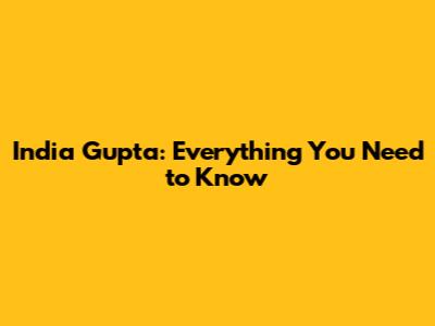 India Gupta: Everything You Need to Know