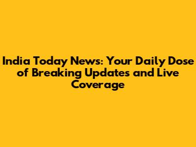 India Today News: Your Daily Dose of Breaking Updates and Live Coverage