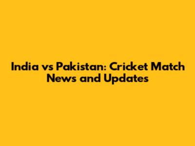 India vs Pakistan: Cricket Match News and Updates