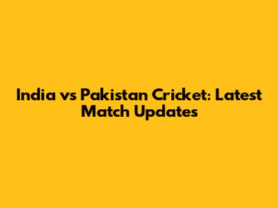 India vs Pakistan Cricket: Latest Match Updates